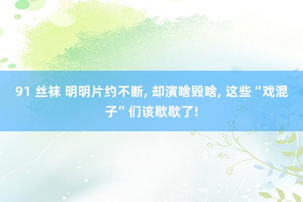 91 丝袜 明明片约不断， 却演啥毁啥， 这些“戏混子”们该歇歇了!