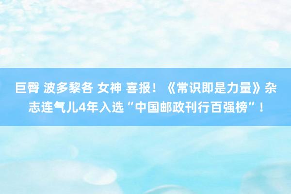 巨臀 波多黎各 女神 喜报！《常识即是力量》杂志连气儿4年入选“中国邮政刊行百强榜”！