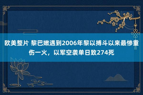 欧美整片 黎巴嫩遇到2006年黎以搏斗以来最惨重伤一火，以军空袭单日致274死