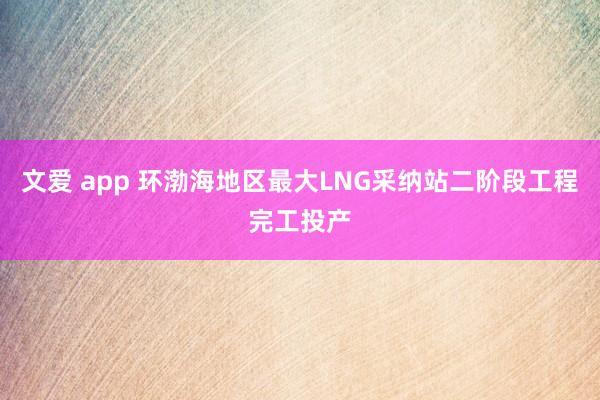 文爱 app 环渤海地区最大LNG采纳站二阶段工程完工投产