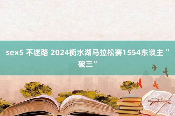 sex5 不迷路 2024衡水湖马拉松赛1554东谈主“破三”