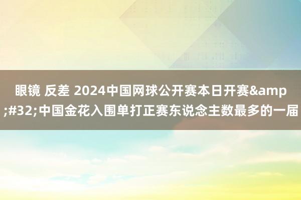 眼镜 反差 2024中国网球公开赛本日开赛&#32;中国金花入围单打正赛东说念主数最多的一届