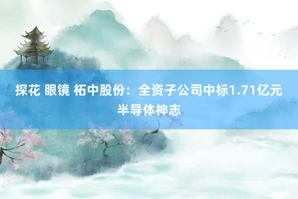 探花 眼镜 柘中股份：全资子公司中标1.71亿元半导体神志