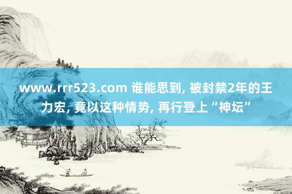 www.rrr523.com 谁能思到， 被封禁2年的王力宏， 竟以这种情势， 再行登上“神坛”