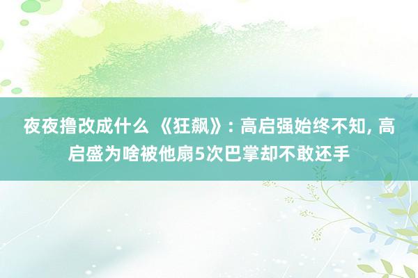 夜夜撸改成什么 《狂飙》: 高启强始终不知， 高启盛为啥被他扇5次巴掌却不敢还手