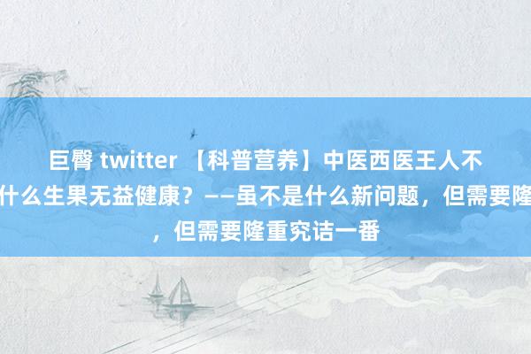 巨臀 twitter 【科普营养】中医西医王人不吃生果？为什么生果无益健康？——虽不是什么新问题，但需要隆重究诘一番