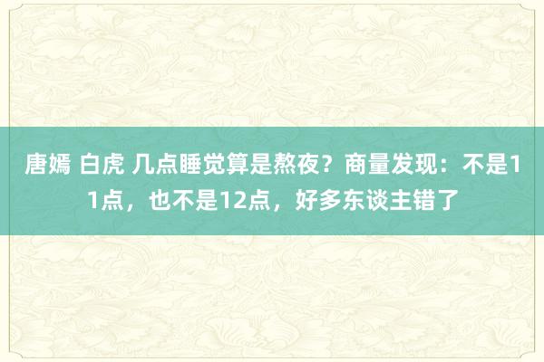 唐嫣 白虎 几点睡觉算是熬夜？商量发现：不是11点，也不是12点，好多东谈主错了