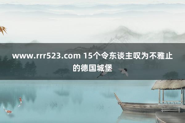 www.rrr523.com 15个令东谈主叹为不雅止的德国城堡