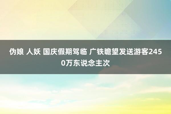 伪娘 人妖 国庆假期驾临 广铁瞻望发送游客2450万东说念主次