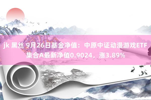 jk 黑丝 9月26日基金净值：中原中证动漫游戏ETF集合A最新净值0.9024，涨3.89%