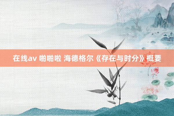 在线av 啪啪啦 海德格尔《存在与时分》概要