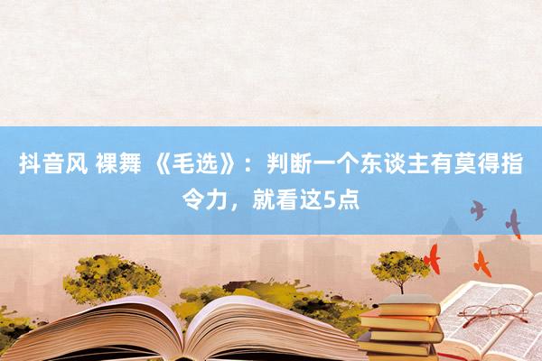 抖音风 裸舞 《毛选》：判断一个东谈主有莫得指令力，就看这5点