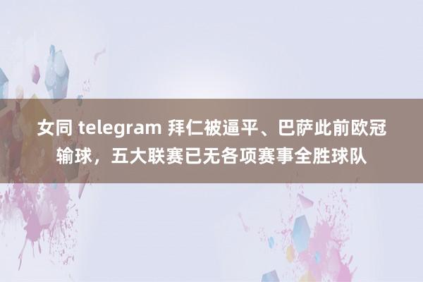 女同 telegram 拜仁被逼平、巴萨此前欧冠输球，五大联赛已无各项赛事全胜球队