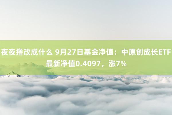 夜夜撸改成什么 9月27日基金净值：中原创成长ETF最新净值0.4097，涨7%