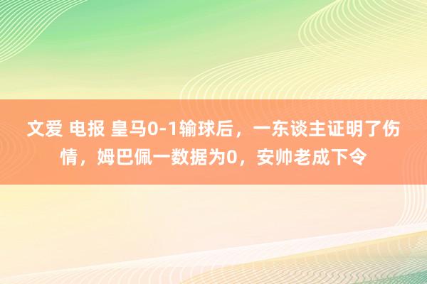 文爱 电报 皇马0-1输球后，一东谈主证明了伤情，姆巴佩一数据为0，安帅老成下令