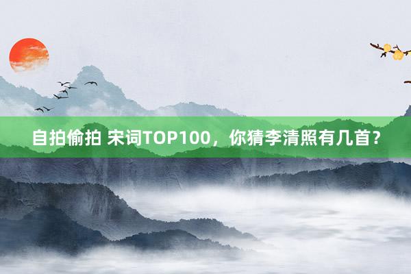 自拍偷拍 宋词TOP100，你猜李清照有几首？