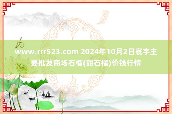 www.rrr523.com 2024年10月2日寰宇主要批发商场石榴(甜石榴)价钱行情