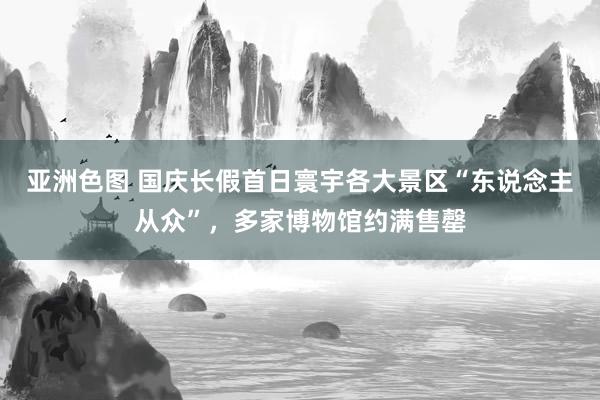 亚洲色图 国庆长假首日寰宇各大景区“东说念主从众”，多家博物馆约满售罄