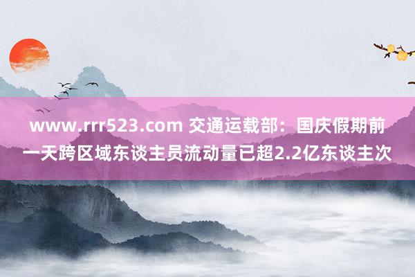 www.rrr523.com 交通运载部：国庆假期前一天跨区域东谈主员流动量已超2.2亿东谈主次