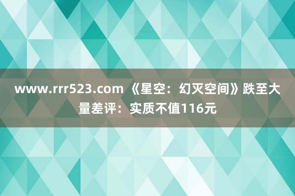 www.rrr523.com 《星空：幻灭空间》跌至大量差评：实质不值116元