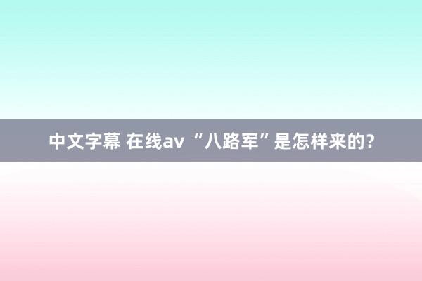 中文字幕 在线av “八路军”是怎样来的？