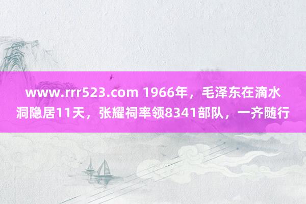 www.rrr523.com 1966年，毛泽东在滴水洞隐居11天，张耀祠率领8341部队，一齐随行