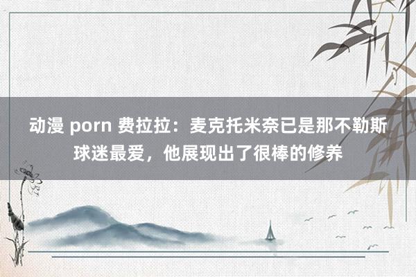 动漫 porn 费拉拉：麦克托米奈已是那不勒斯球迷最爱，他展现出了很棒的修养