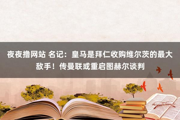 夜夜撸网站 名记：皇马是拜仁收购维尔茨的最大敌手！传曼联或重启图赫尔谈判