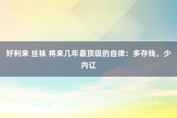 好利来 丝袜 将来几年最顶级的自律：多存钱，少内讧