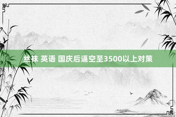 丝袜 英语 国庆后逼空至3500以上对策