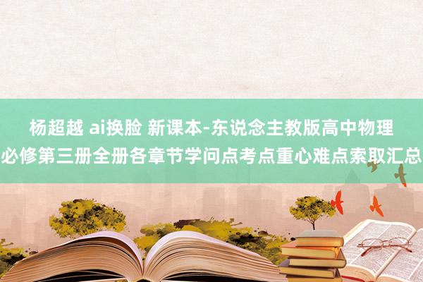 杨超越 ai换脸 新课本-东说念主教版高中物理必修第三册全册各章节学问点考点重心难点索取汇总