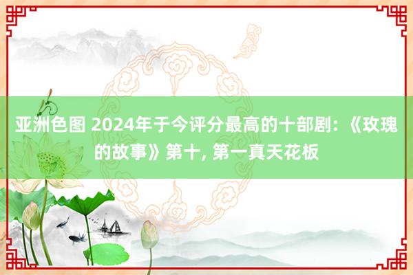 亚洲色图 2024年于今评分最高的十部剧: 《玫瑰的故事》第十， 第一真天花板