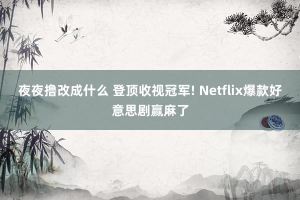 夜夜撸改成什么 登顶收视冠军! Netflix爆款好意思剧赢麻了