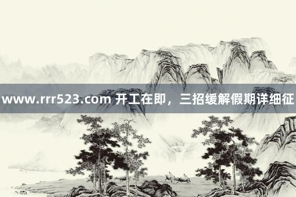 www.rrr523.com 开工在即，三招缓解假期详细征