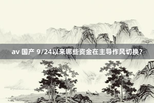 av 国产 9/24以来哪些资金在主导作风切换？