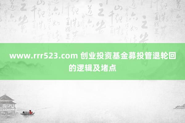 www.rrr523.com 创业投资基金募投管退轮回的逻辑及堵点