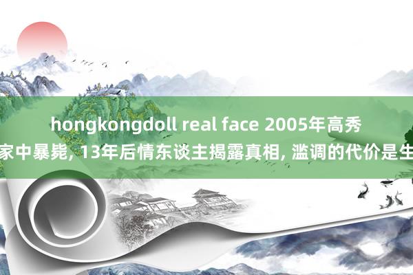 hongkongdoll real face 2005年高秀敏家中暴毙， 13年后情东谈主揭露真相， 滥调的代价是生命