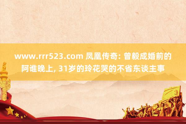 www.rrr523.com 凤凰传奇: 曾毅成婚前的阿谁晚上， 31岁的玲花哭的不省东谈主事