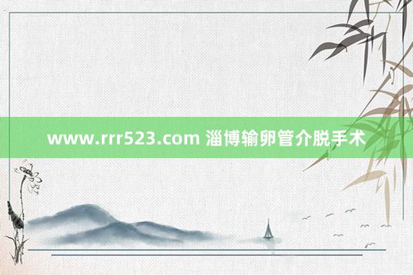 www.rrr523.com 淄博输卵管介脱手术