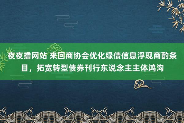 夜夜撸网站 来回商协会优化绿债信息浮现商酌条目，拓宽转型债券刊行东说念主主体鸿沟