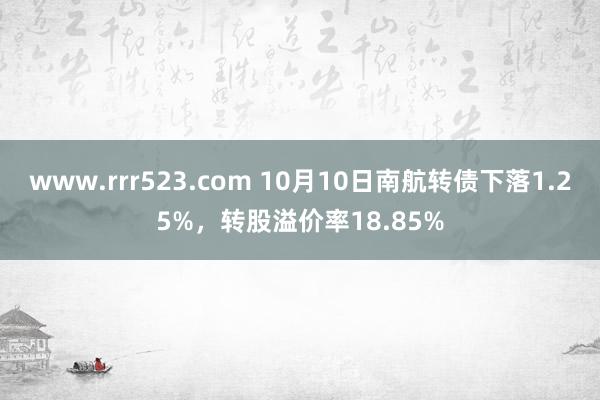 www.rrr523.com 10月10日南航转债下落1.25%，转股溢价率18.85%