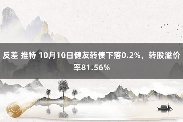 反差 推特 10月10日健友转债下落0.2%，转股溢价率81.56%