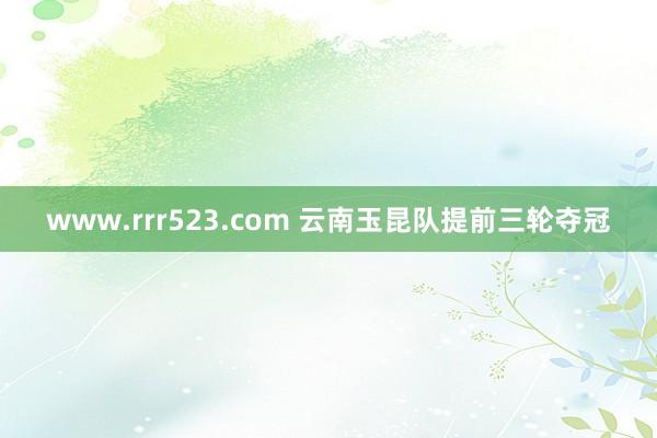 www.rrr523.com 云南玉昆队提前三轮夺冠