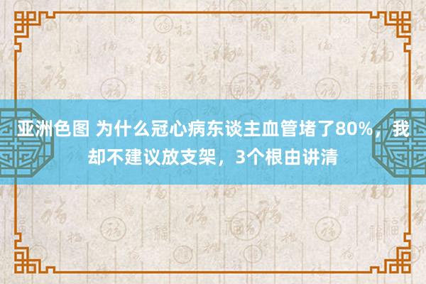 亚洲色图 为什么冠心病东谈主血管堵了80%，我却不建议放支架，3个根由讲清