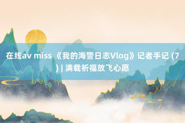 在线av miss 《我的海警日志Vlog》记者手记 (7) | 满载祈福放飞心愿