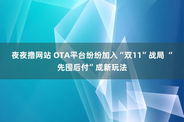 夜夜撸网站 OTA平台纷纷加入“双11”战局 “先囤后付”成新玩法