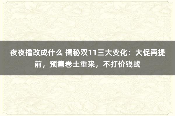 夜夜撸改成什么 揭秘双11三大变化：大促再提前，预售卷土重来，不打价钱战