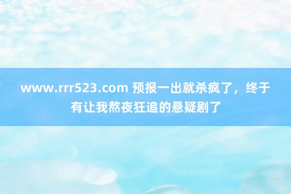 www.rrr523.com 预报一出就杀疯了，终于有让我熬夜狂追的悬疑剧了