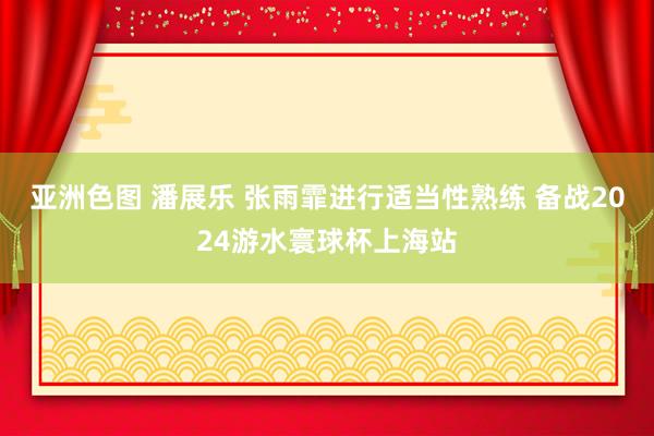 亚洲色图 潘展乐 张雨霏进行适当性熟练 备战2024游水寰球杯上海站