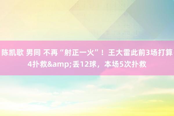 陈凯歌 男同 不再“射正一火”！王大雷此前3场打算4扑救&丢12球，本场5次扑救